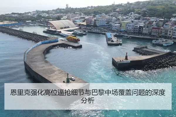 恩里克强化高位逼抢细节与巴黎中场覆盖问题的深度分析