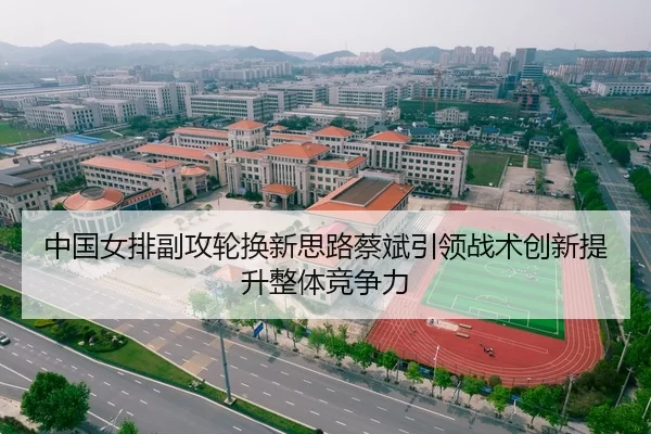 中国女排副攻轮换新思路蔡斌引领战术创新提升整体竞争力