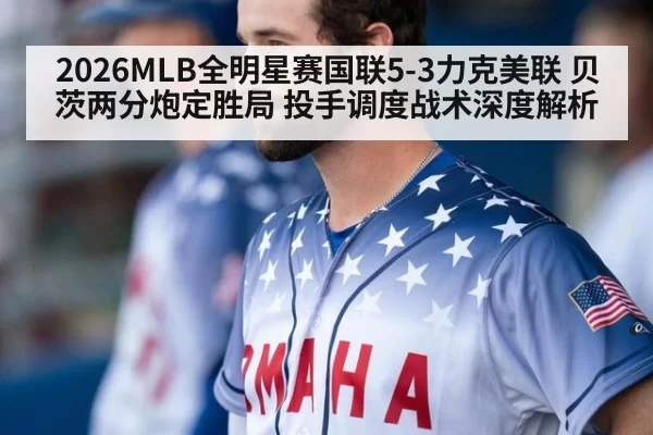 2026MLB全明星赛国联5-3力克美联 贝茨两分炮定胜局 投手调度战术深度解析