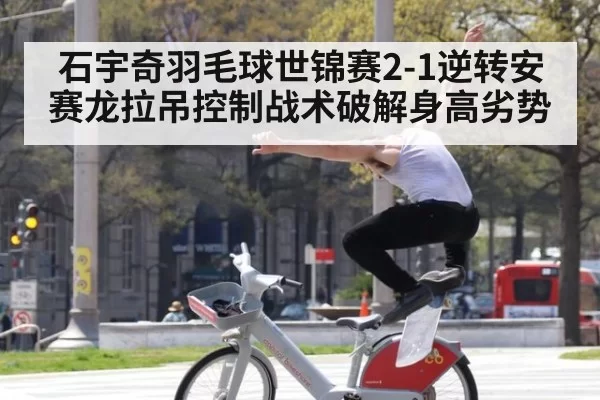 石宇奇羽毛球世锦赛2-1逆转安赛龙拉吊控制战术破解身高劣势
