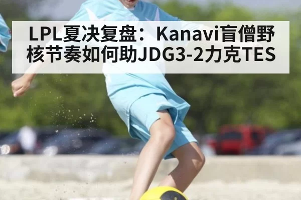 LPL夏决复盘：Kanavi盲僧野核节奏如何助JDG3-2力克TES