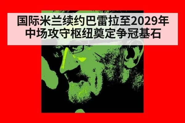 国际米兰续约巴雷拉至2029年 中场攻守枢纽奠定争冠基石