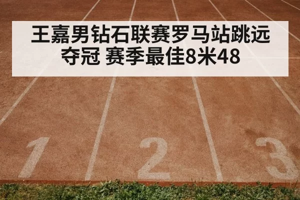 王嘉男钻石联赛罗马站跳远夺冠 赛季最佳8米48