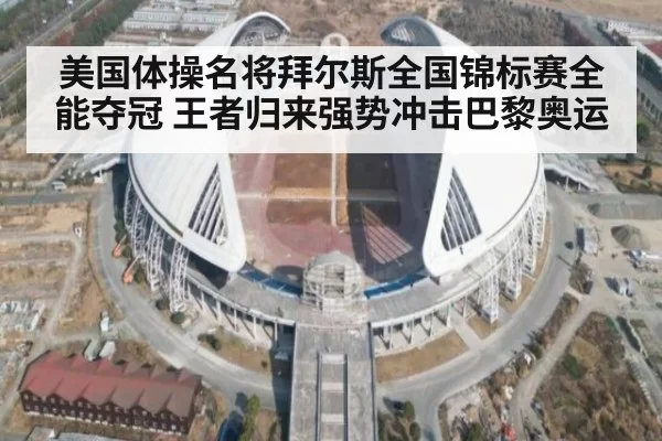 美国体操名将拜尔斯全国锦标赛全能夺冠 王者归来强势冲击巴黎奥运