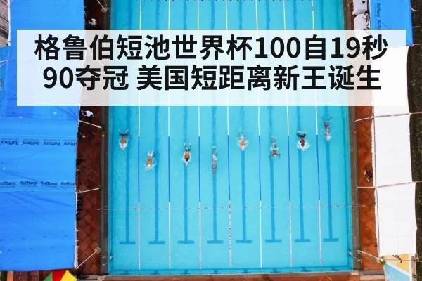 格鲁伯短池世界杯100自19秒90夺冠 美国短距离新王诞生